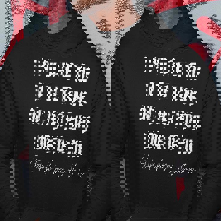 I Will Put You In A Trunk And Help People Look For You Funny Hoodie Unique Gifts