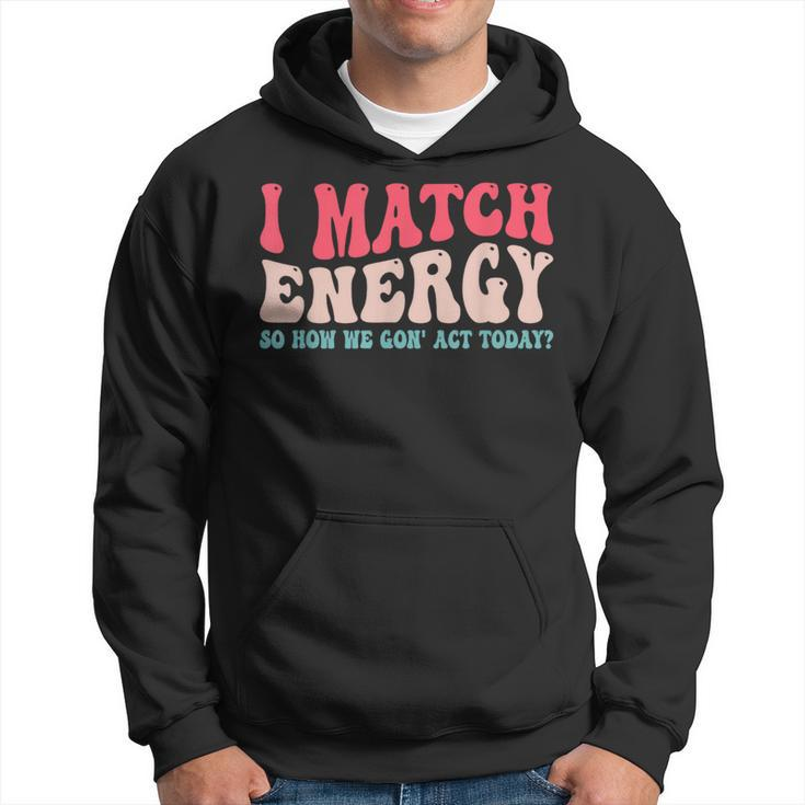 I Match The Energy So How We Gonna Act Today  Hoodie