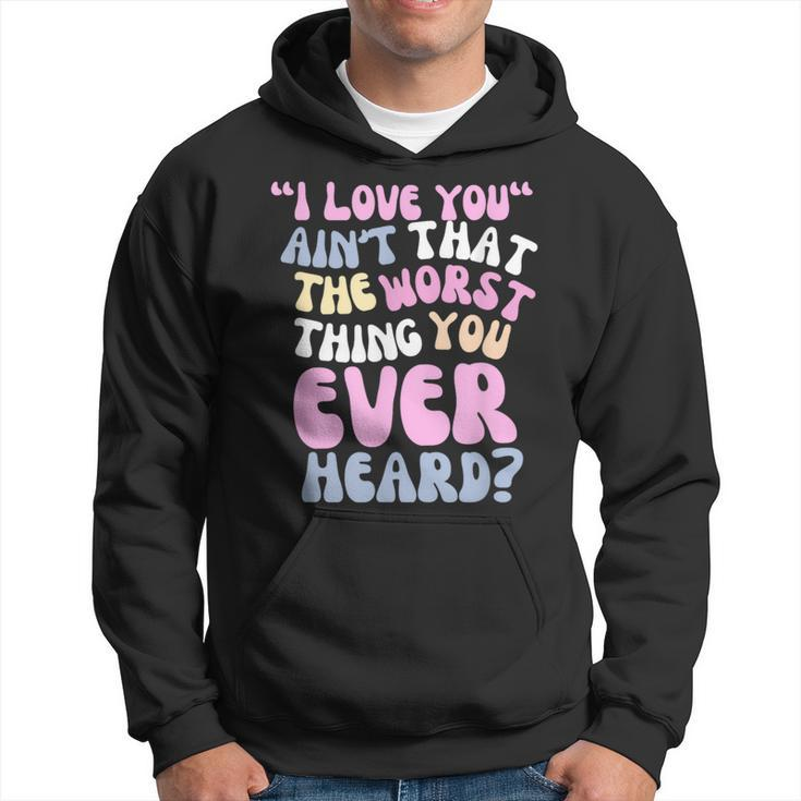 I Love You Ain’T That The Worst Thing You Ever Head Hoodie