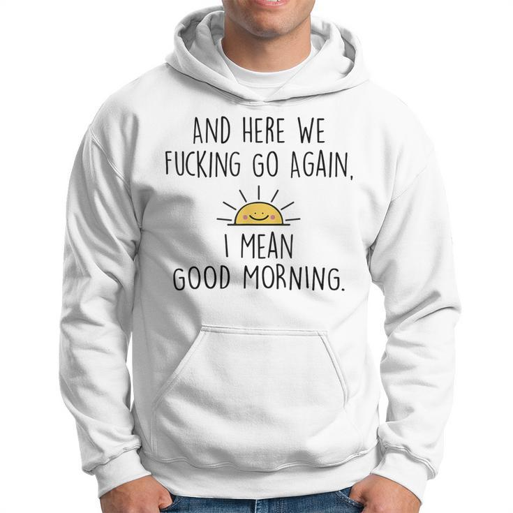And Here We Fcking Go Again I Mean Good Morning Funny  Hoodie