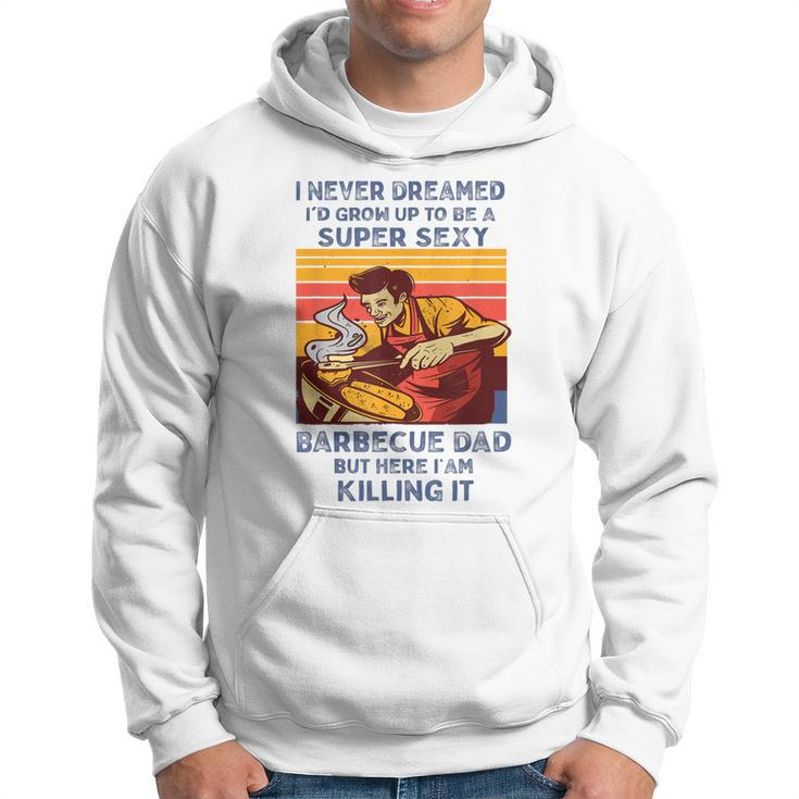 I Never Dreamed Id Grow Up To Be A Super Sexy Bbq Dad Hoodie