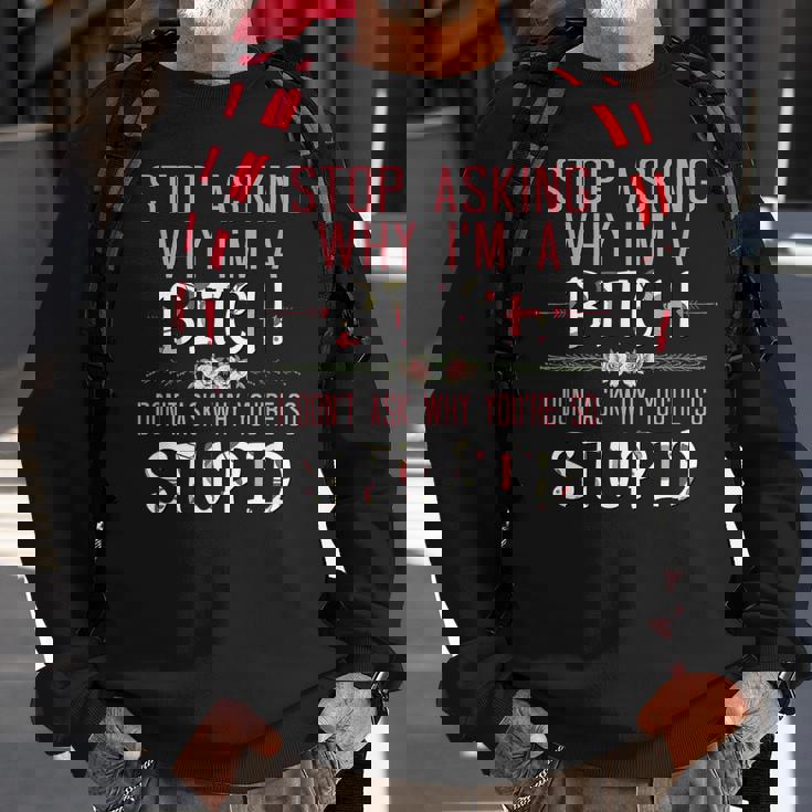 Stop Asking Why Im A Bitch I Dont Ask Why Youre Stupid Sweatshirt Gifts for Old Men