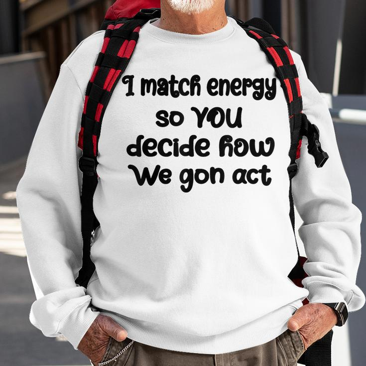 I Match Energy So You Decide How We Gon Act Quote Cool Sweatshirt Gifts for Old Men