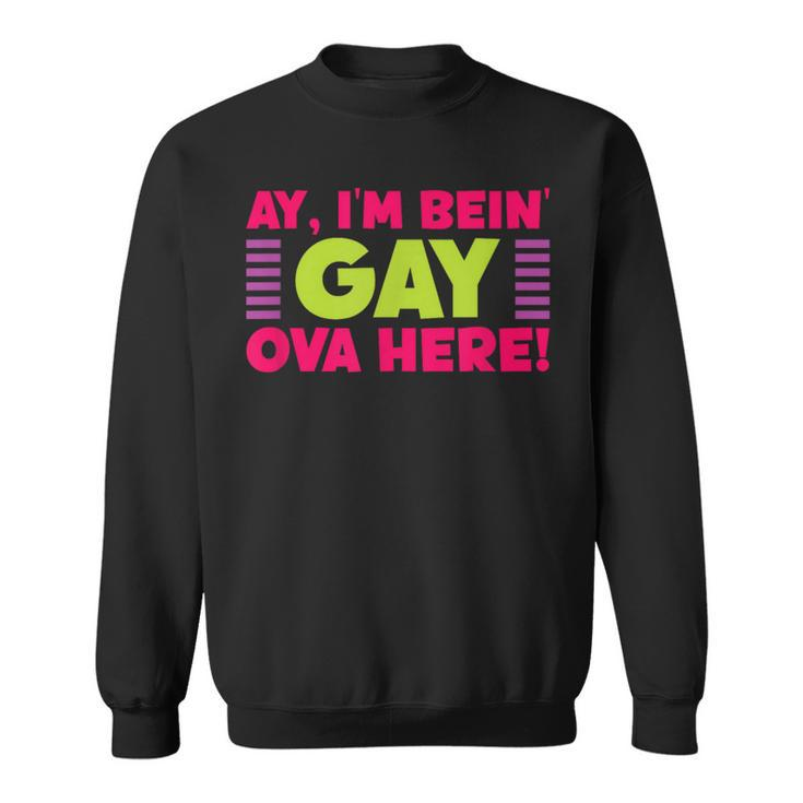 Ay I'm Being Gay Over Here Saying Sweatshirt