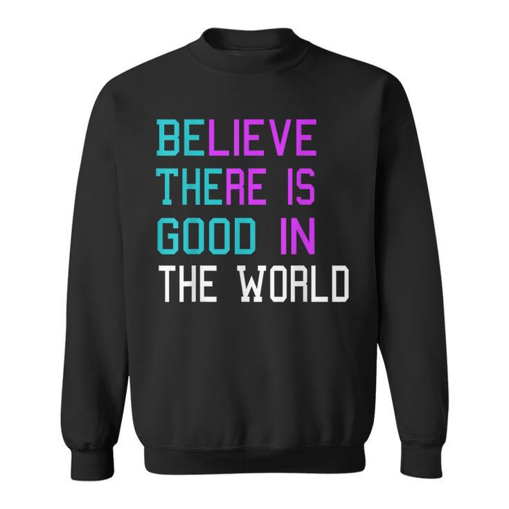 Believe There Is Good In The World - Be The Good - Kindness  Sweatshirt