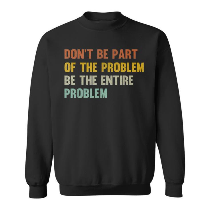 Dont Be Part Of The Problem Be The Entire Problem Funny  Sweatshirt