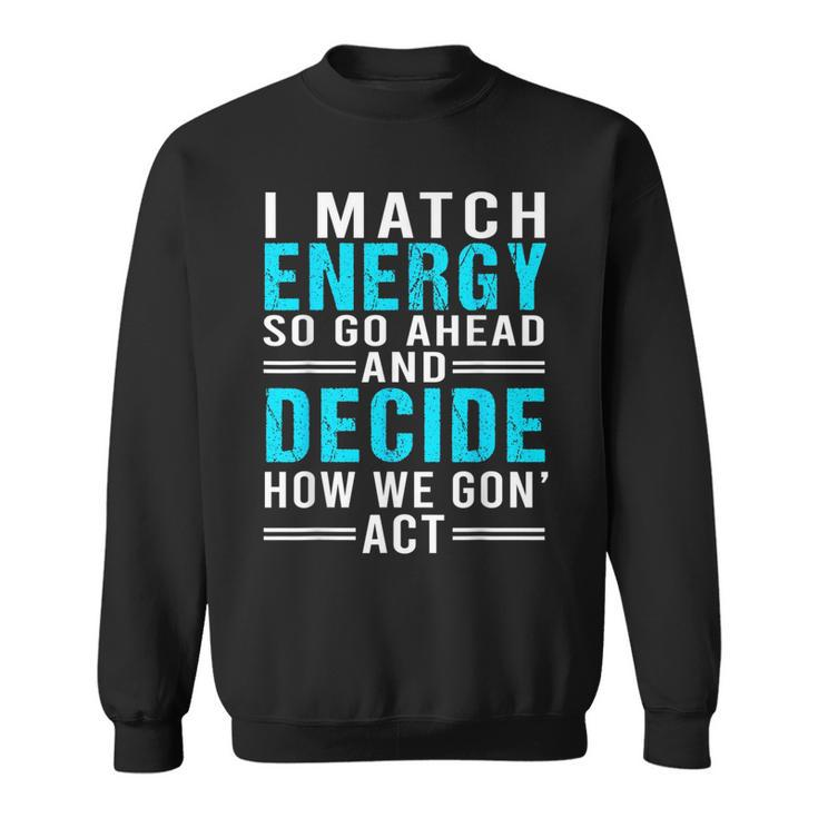 I Match Energy So Go Ahead And Decide How We Gon Act Funny  Sweatshirt