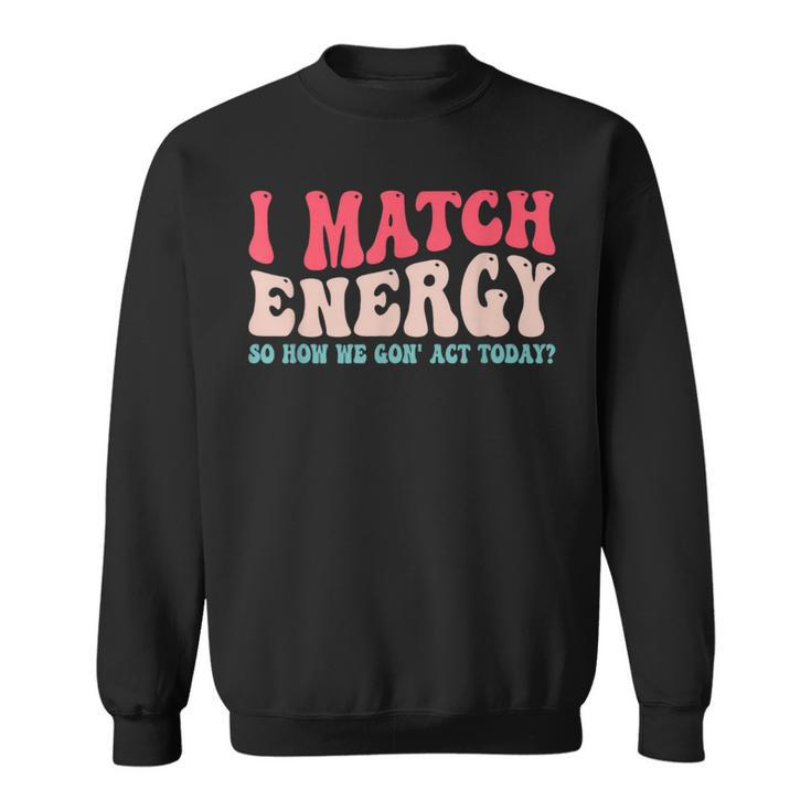 I Match The Energy So How We Gonna Act Today  Sweatshirt