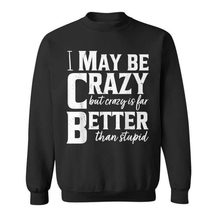 I May Be Crazy But Crazy Is Far Better Than Stupid Funny  Sweatshirt