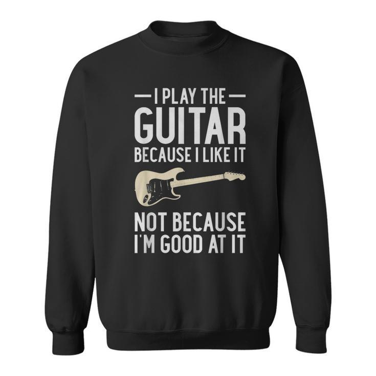 I Play Guitar Because I Like It Not Because Im Good At It IT Funny Gifts Sweatshirt