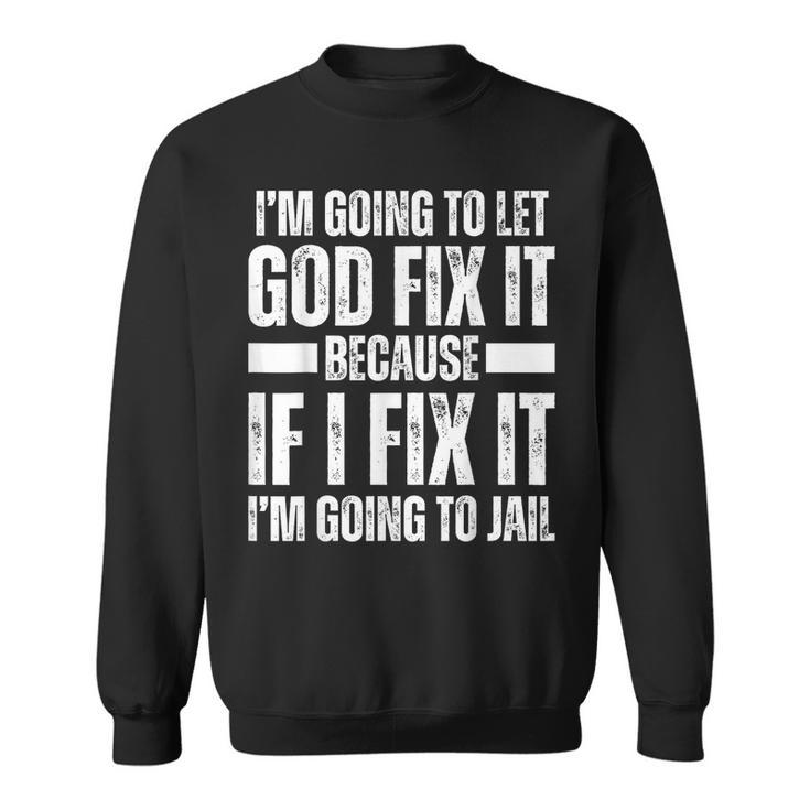 Im Gonna Let God Fix It Because If I Fix It Im Going To Jail  Sweatshirt