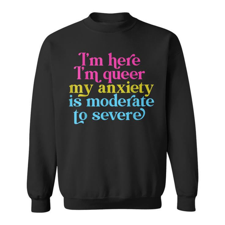 Im Here Im Queer My Anxiety Is Moderate To Severe Lgbtq Sweatshirt