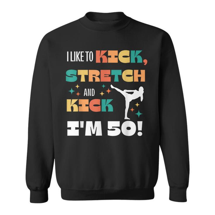 I Like To Kick Stretch And Kick I'm 50 Sweatshirt