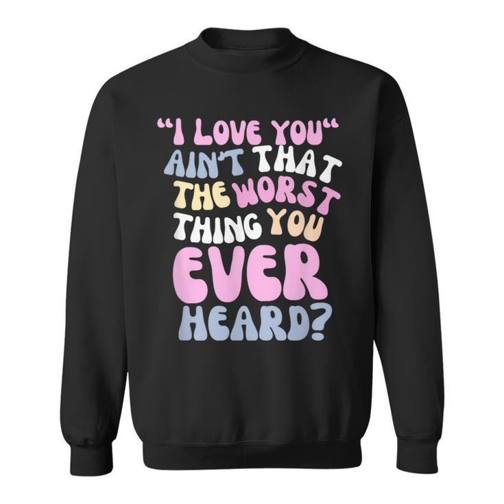 I Love You Ain’T That The Worst Thing You Ever Head Sweatshirt