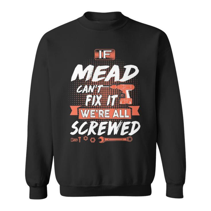 Mead Name Gift If Mead Cant Fix It Were All Screwed Sweatshirt