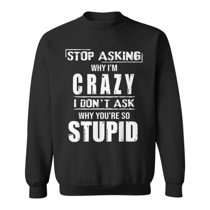 Stop Asking Why I’M Crazy I Don’T Ask Why You’Re So Stupid  Sweatshirt