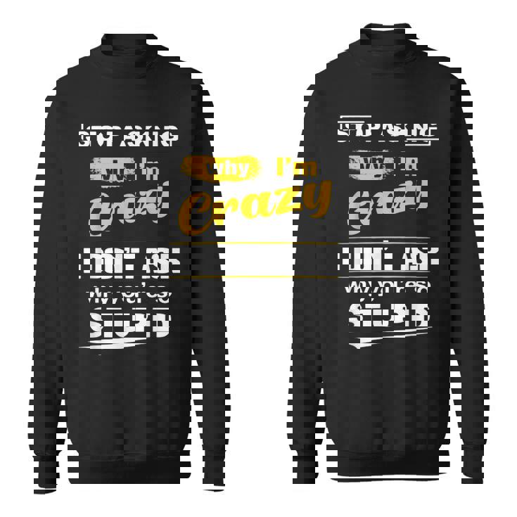 Stop Asking Why Im Crazy I Dont Why Youre Stupid  Sweatshirt