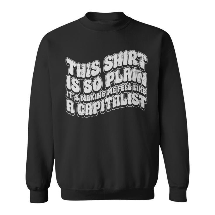 This Shirt Is So Plain Its Making Me Feel Like A Capitalist  - This Shirt Is So Plain Its Making Me Feel Like A Capitalist  Sweatshirt