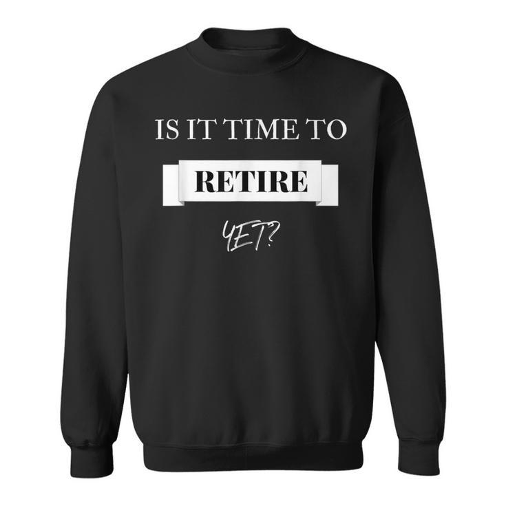 Is It Time To Retire Yet T Sweatshirt