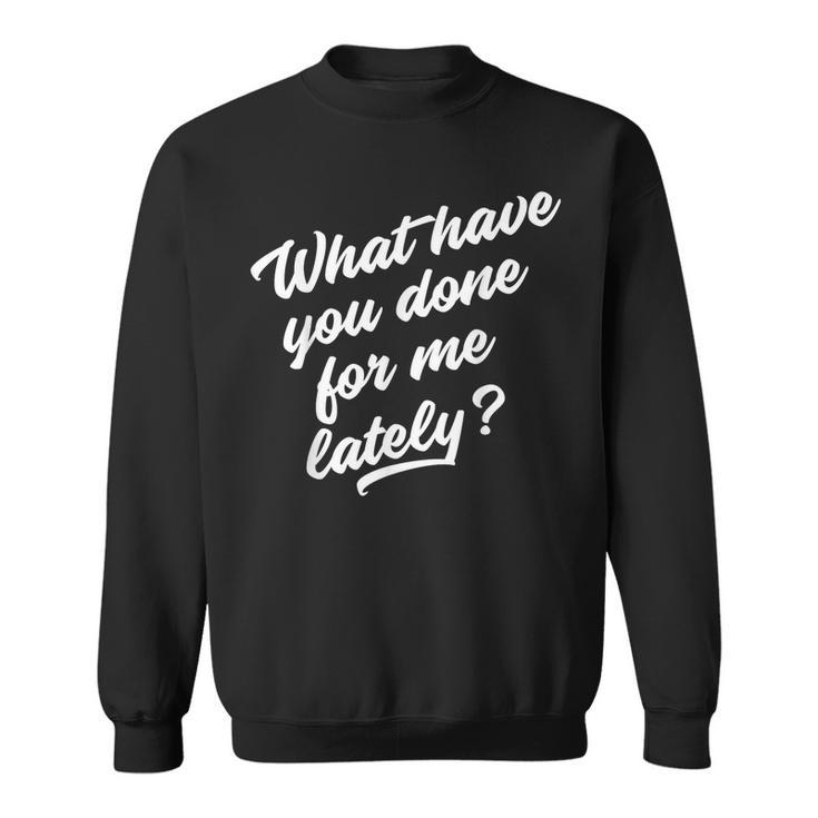 What Have You Done For Me Lately Funny Sweatshirt