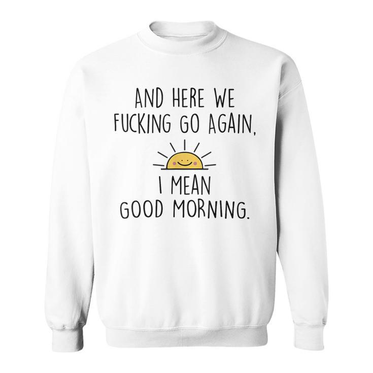 And Here We Fcking Go Again I Mean Good Morning Funny  Sweatshirt