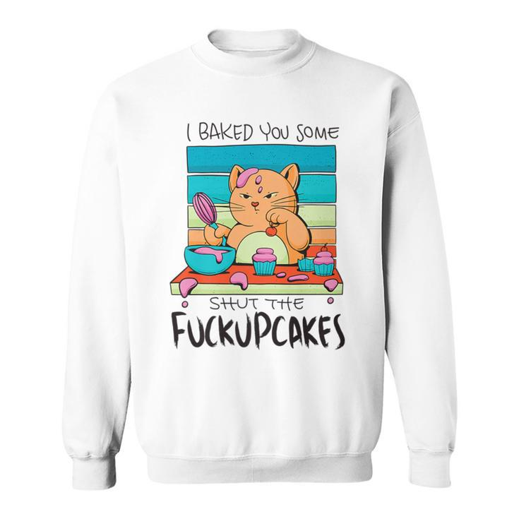 I Baked You Some Shut The Fuck Up Cakes Cat Fuckupcakes Sweatshirt