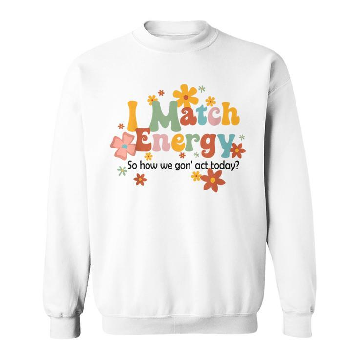 I Match Energy So How We Gon Act Today Funny Sarcasm Humor  Sarcasm Funny Gifts Sweatshirt