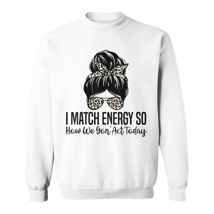 I Match Energy So How We Gon Act Today Funny Sarcasm Quotes Sweatshirt