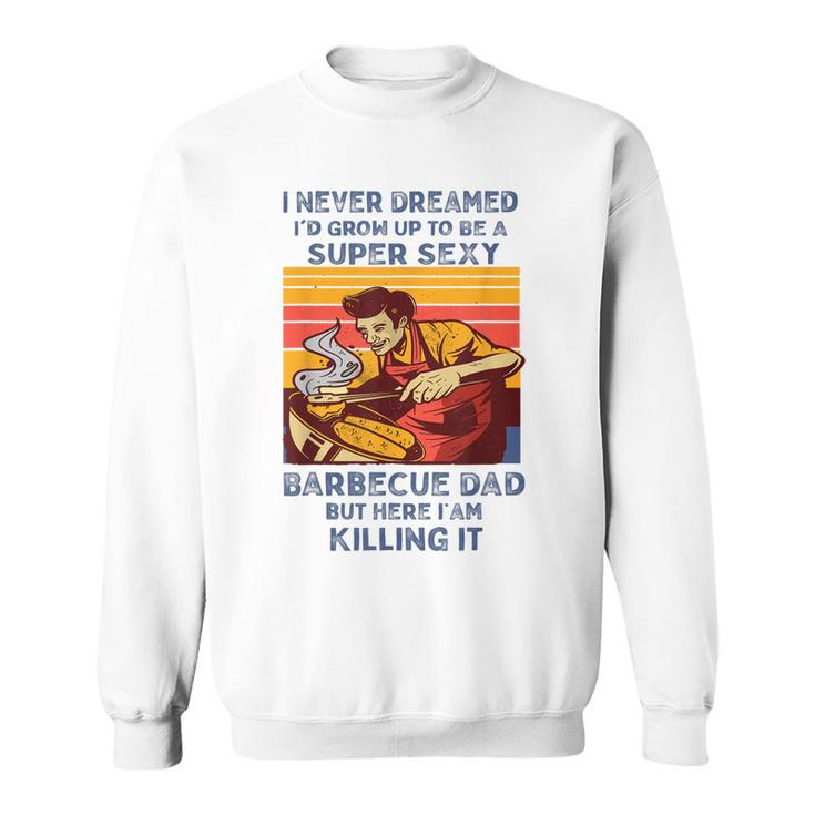 I Never Dreamed Id Grow Up To Be A Super Sexy Bbq Dad  Sweatshirt