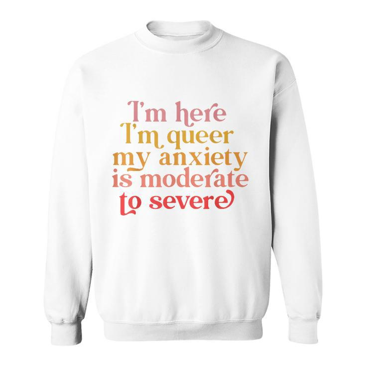 Im Here Im Queer My Anxiety Is Moderate To Severe Lgbt  Sweatshirt