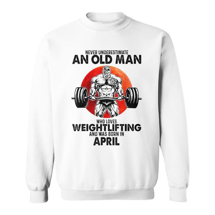 Never Underestimate An Old Man Loves Weightlifting April Sweatshirt