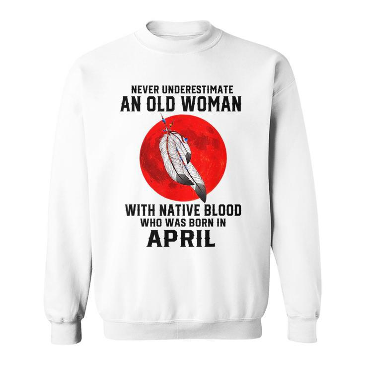 Never Underestimate An Old Woman With Native Blood April Old Woman Funny Gifts Sweatshirt