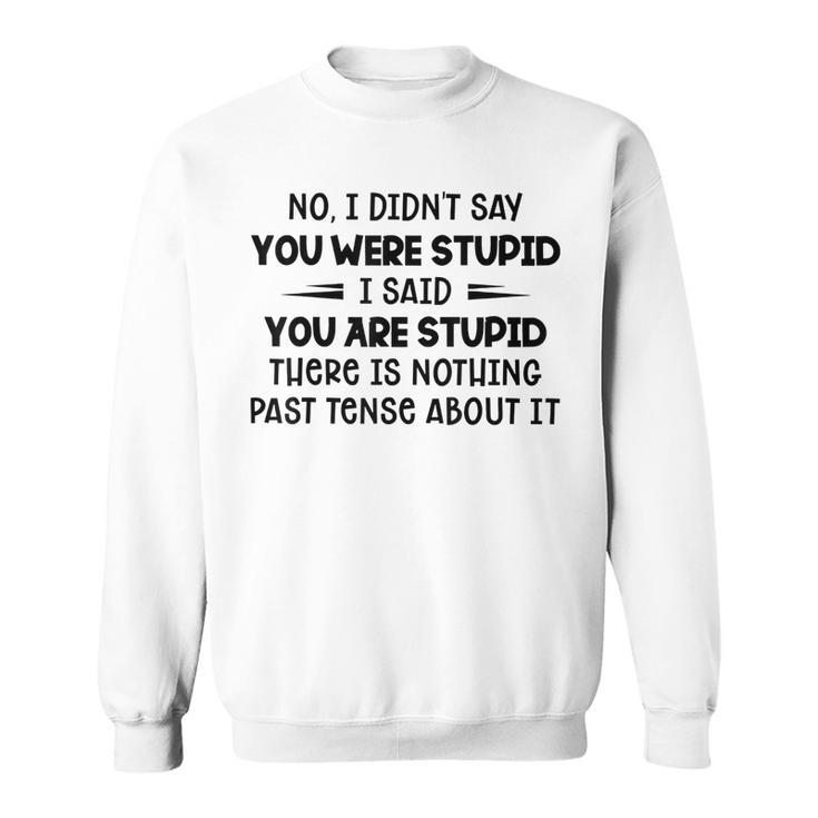 No I Didnt Say You Were Stupid I Said You Are Stupid  Sweatshirt