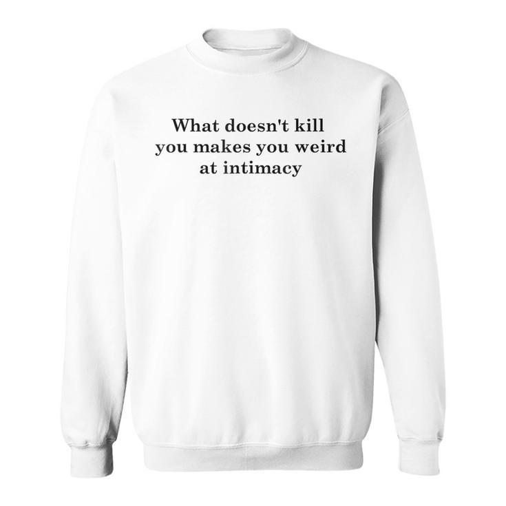 What Doesnt Kill You Makes You Weird At Intimacy  Sweatshirt