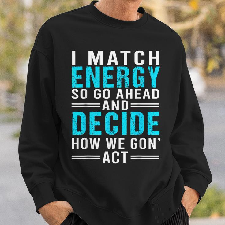 I Match Energy So Go Ahead And Decide How We Gon Act Funny Sweatshirt Gifts for Him