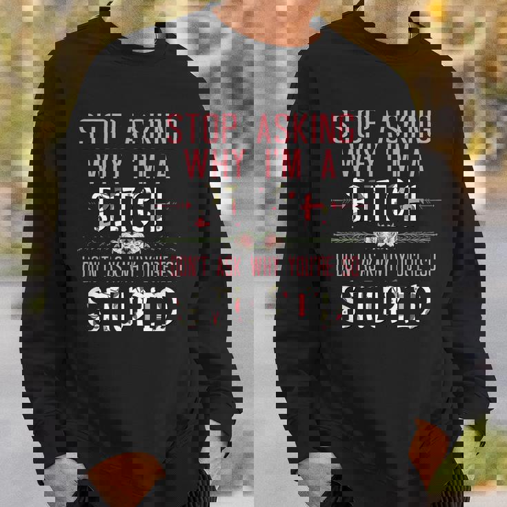 Stop Asking Why Im A Bitch I Dont Ask Why Youre Stupid Sweatshirt Gifts for Him