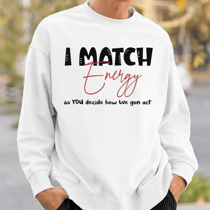 I Match Energy So You Decide How We Gon Act Quote Funny Sweatshirt Gifts for Him