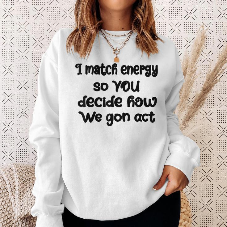 I Match Energy So You Decide How We Gon Act Quote Cool Sweatshirt Gifts for Her