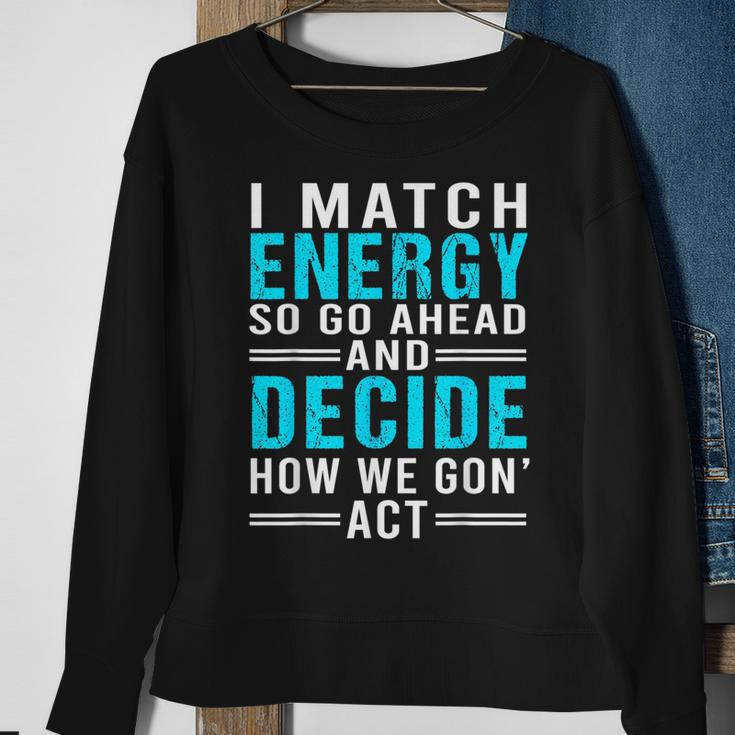 I Match Energy So Go Ahead And Decide How We Gon Act Funny Sweatshirt Gifts for Old Women