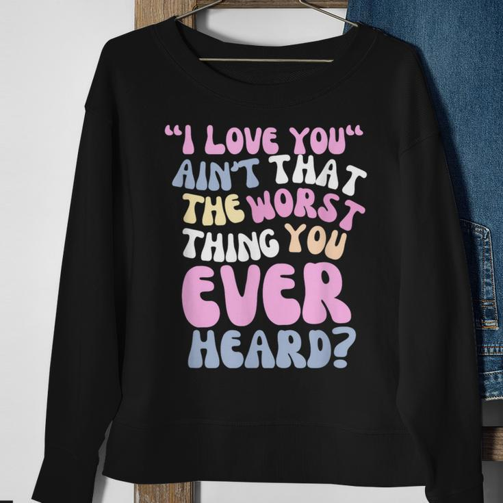 I Love You Ain’T That The Worst Thing You Ever Head Sweatshirt Gifts for Old Women