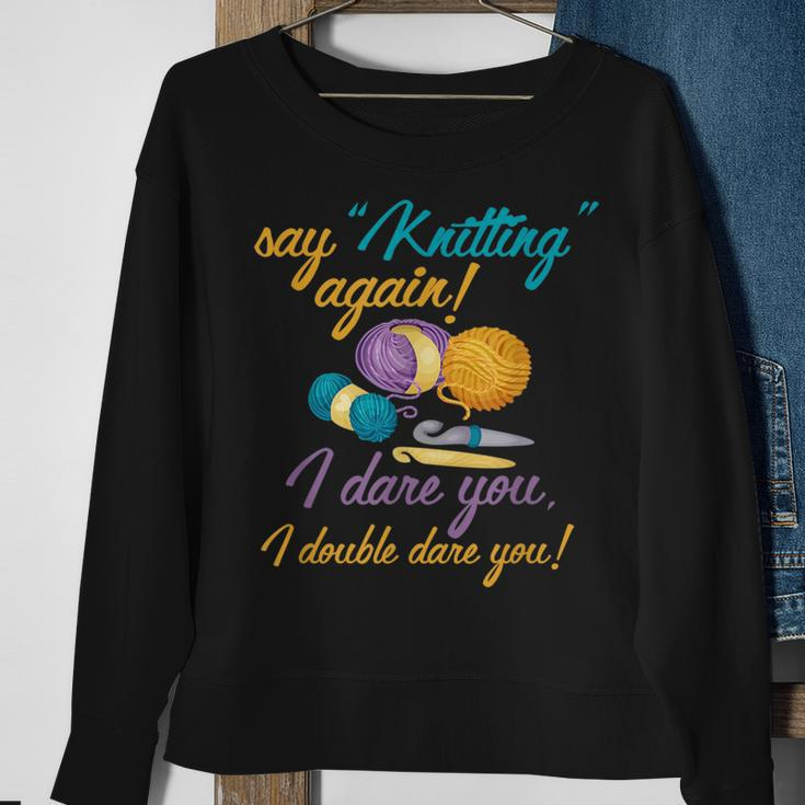 Say Knitting Again I Double Dare You Funny Crocheting Lover Sweatshirt Gifts for Old Women