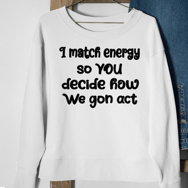 I Match Energy So You Decide How We Gon Act Quote Cool Sweatshirt Gifts for Old Women