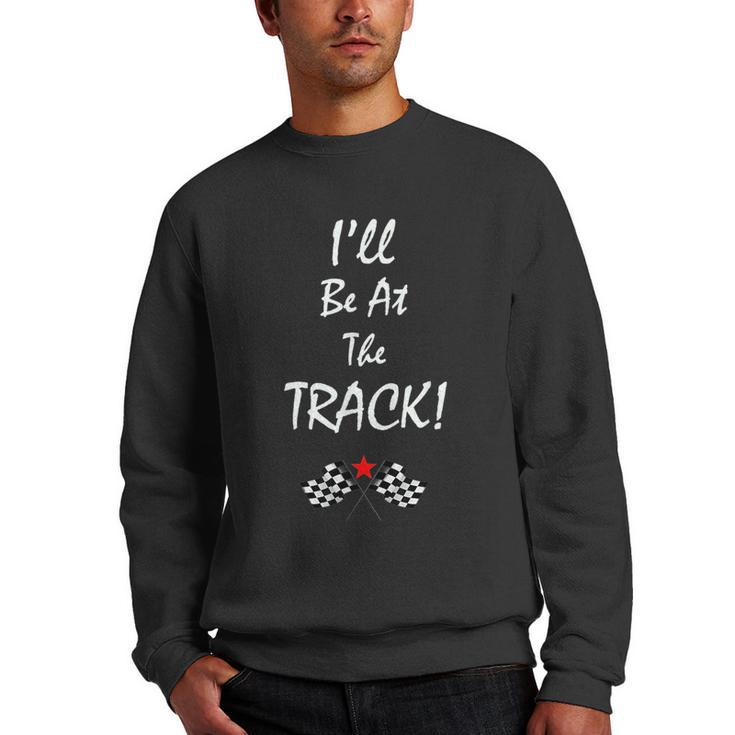 Ill Be At The Track Racing T - Drag Racing - Racing Funny Gifts Men Crewneck Graphic Sweatshirt