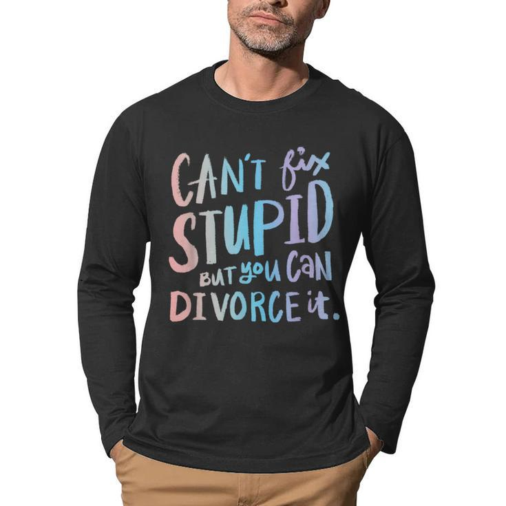 Cant Fix Stupid But You Can Divorce It - Funny Quote Humor  Humor Gifts Men Graphic Long Sleeve T-shirt