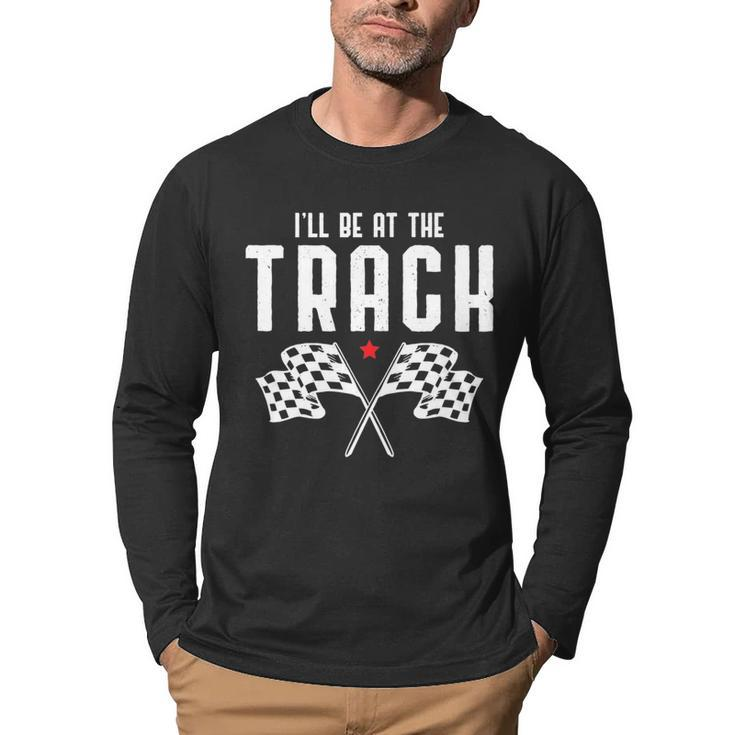 Ill Be At The Track Drag Racing Flag Speedway Racing   Racing Funny Gifts Men Graphic Long Sleeve T-shirt