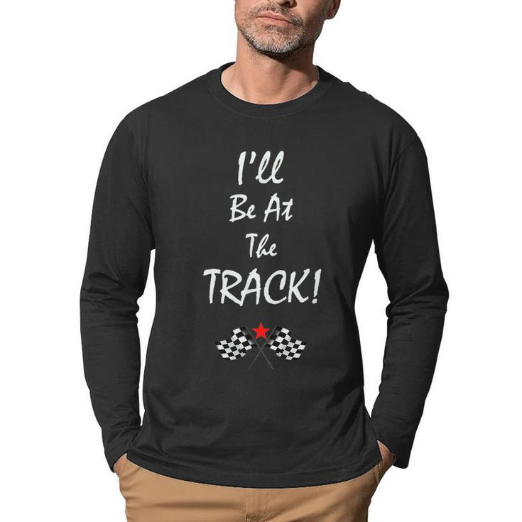 Ill Be At The Track Racing T - Drag Racing - Racing Funny Gifts Men Graphic Long Sleeve T-shirt