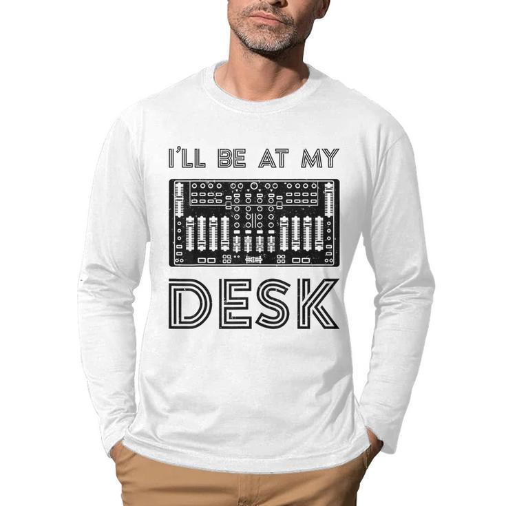 Ill Be At My Desk Funny Audio Engineer Sound Guy Recording  Engineer Funny Gifts Men Graphic Long Sleeve T-shirt