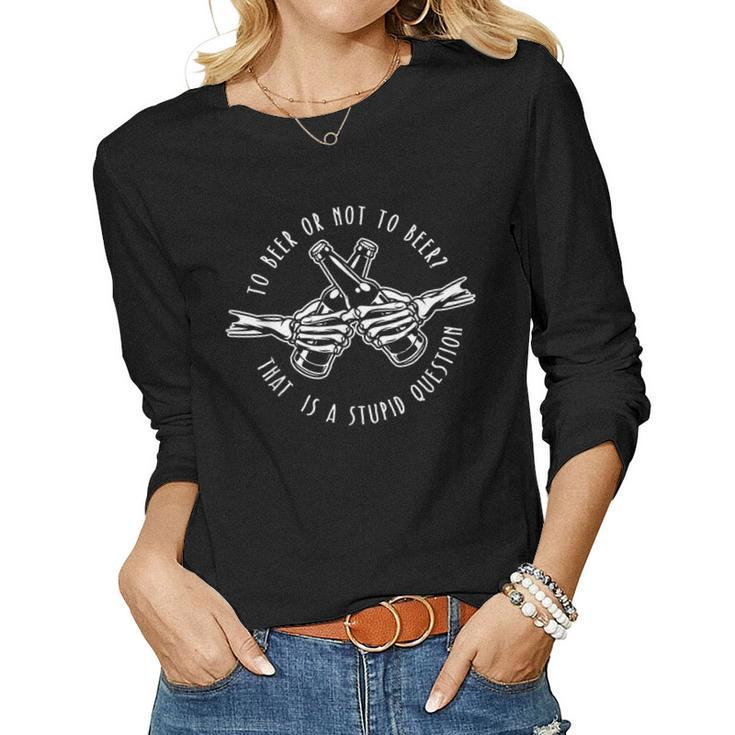 To Beer Or Not To Beer Stupid Question Funny Beer Gift  Women Graphic Long Sleeve T-shirt
