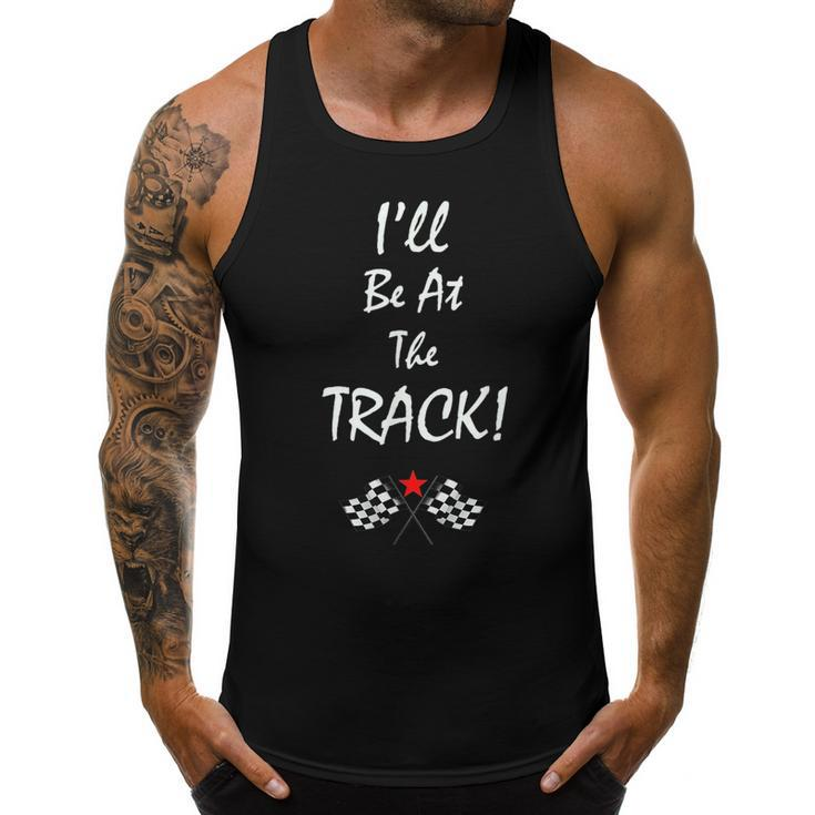 Ill Be At The Track Racing T - Drag Racing - Racing Funny Gifts Men Tank Top Graphic