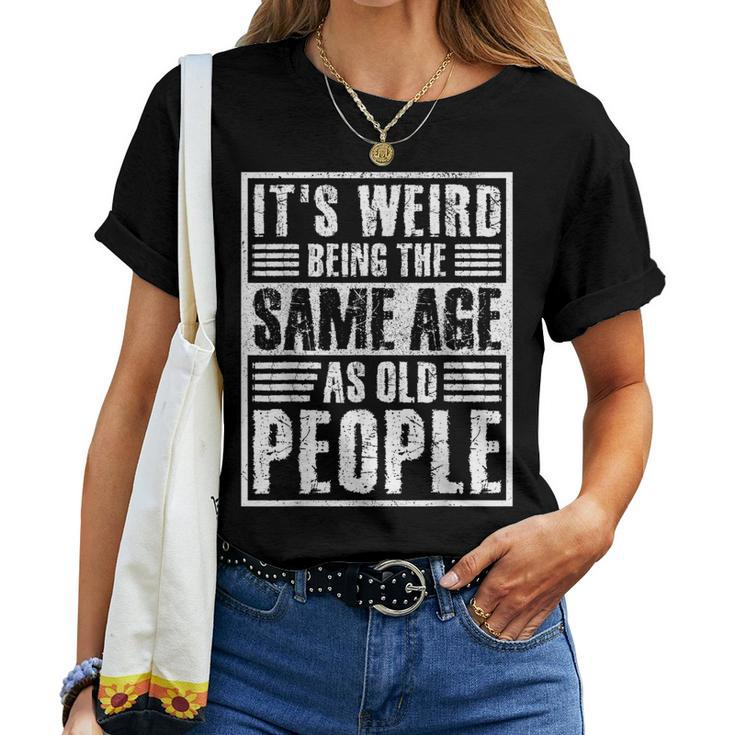 It's Weird Being The Same Age As Old People Man Woman Women T-shirt